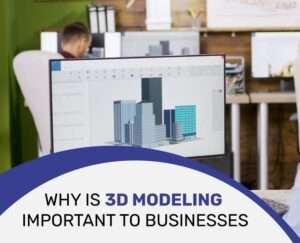 Why Is 3D Modeling Important To Businesses